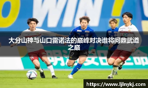 大分山神与山口雷诺法的巅峰对决谁将问鼎武道之巅