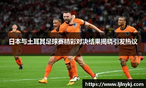 日本与土耳其足球赛精彩对决结果揭晓引发热议