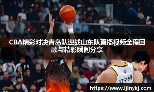 CBA精彩对决青岛队迎战山东队直播视频全程回顾与精彩瞬间分享